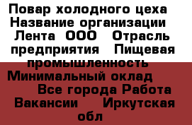 Повар холодного цеха › Название организации ­ Лента, ООО › Отрасль предприятия ­ Пищевая промышленность › Минимальный оклад ­ 30 000 - Все города Работа » Вакансии   . Иркутская обл.